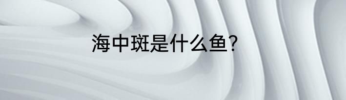 海中斑是什么鱼？