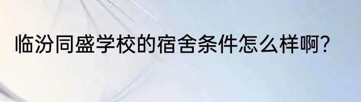 临汾同盛学校的宿舍条件怎么样啊？