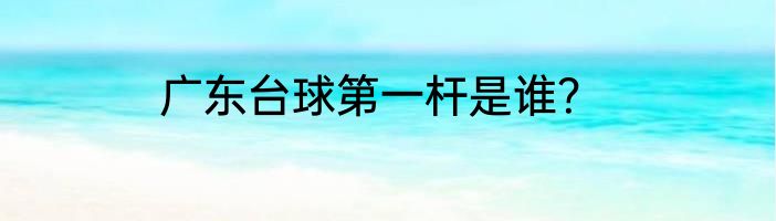 广东台球第一杆是谁？