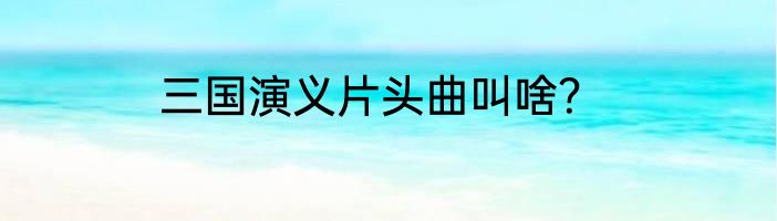 三国演义片头曲叫啥？