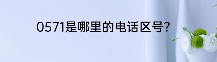 0571是哪里的电话区号？