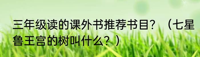 三年级读的课外书推荐书目？（七星鲁王宫的树叫什么？）