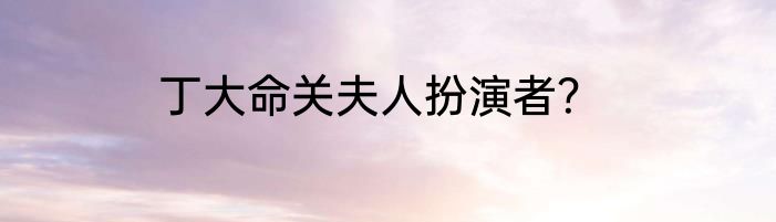 丁大命关夫人扮演者？