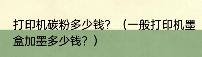 打印机碳粉多少钱？（一般打印机墨盒加墨多少钱？）