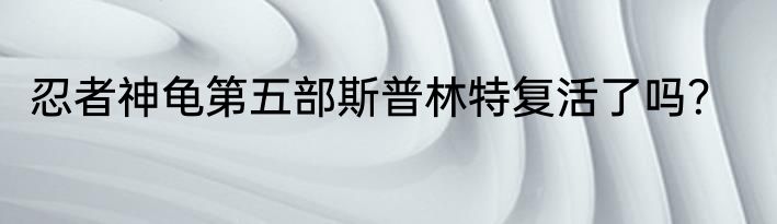 忍者神龟第五部斯普林特复活了吗？