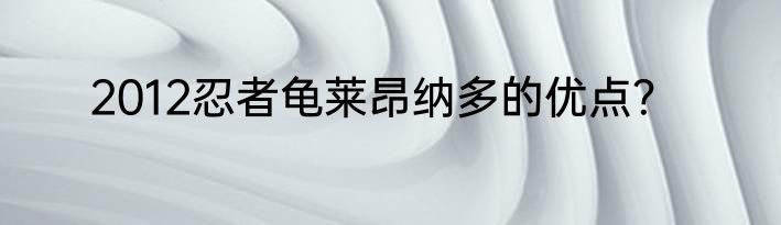 2012忍者龟莱昂纳多的优点？