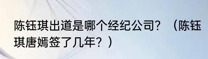 陈钰琪出道是哪个经纪公司？（陈钰琪唐嫣签了几年？）