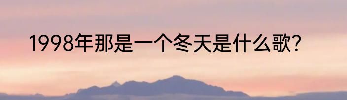 1998年那是一个冬天是什么歌？