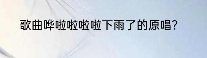 歌曲哗啦啦啦啦下雨了的原唱？