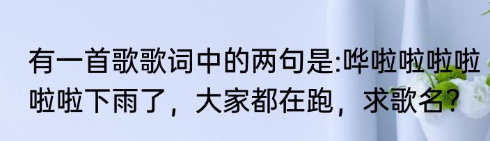 有一首歌歌词中的两句是:哗啦啦啦啦啦啦下雨了，大家都在跑，求歌名？