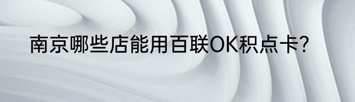 南京哪些店能用百联OK积点卡？