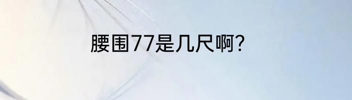 腰围77是几尺啊？