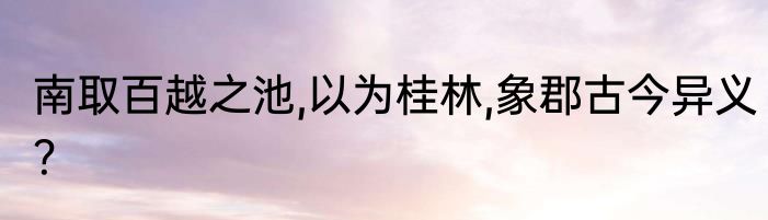 南取百越之池,以为桂林,象郡古今异义？