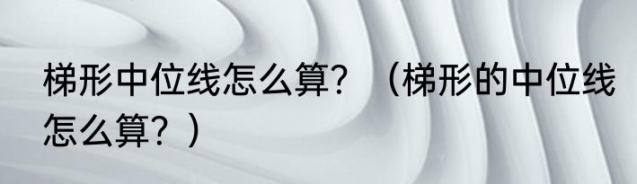 梯形中位线怎么算？（梯形的中位线怎么算？）
