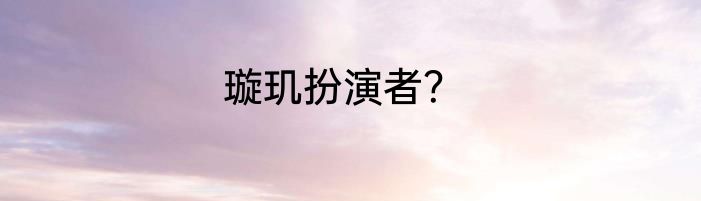 璇玑扮演者？