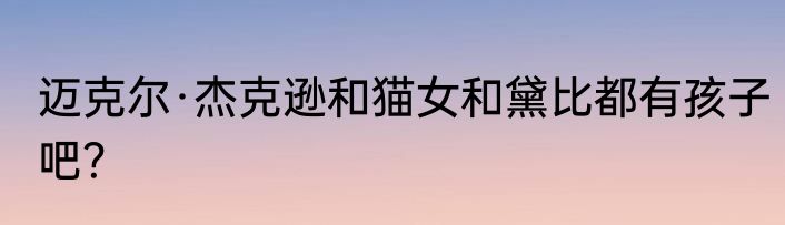 迈克尔·杰克逊和猫女和黛比都有孩子吧？