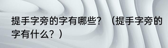 提手字旁的字有哪些？（提手字旁的字有什么？）