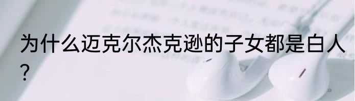 为什么迈克尔杰克逊的子女都是白人？