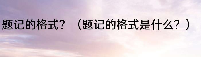 题记的格式？（题记的格式是什么？）