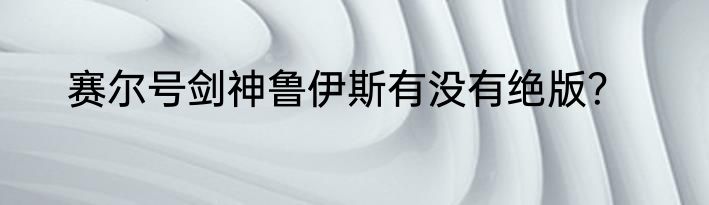 赛尔号剑神鲁伊斯有没有绝版？