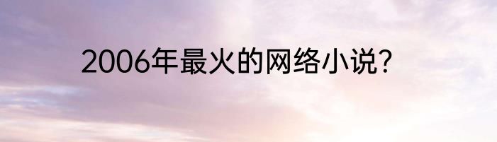 2006年最火的网络小说？