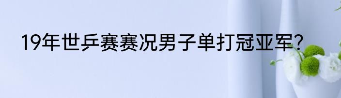 19年世乒赛赛况男子单打冠亚军？