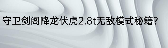 守卫剑阁降龙伏虎2.8t无敌模式秘籍?