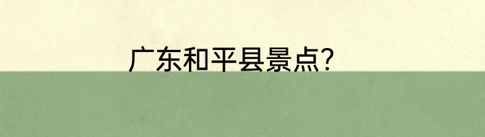 广东和平县景点？