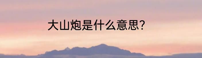 大山炮是什么意思？