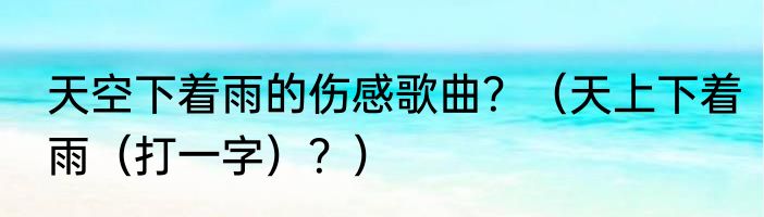 天空下着雨的伤感歌曲？（天上下着雨（打一字）？）
