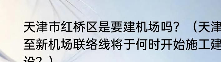 天津市红桥区是要建机场吗？（天津至新机场联络线将于何时开始施工建设？）