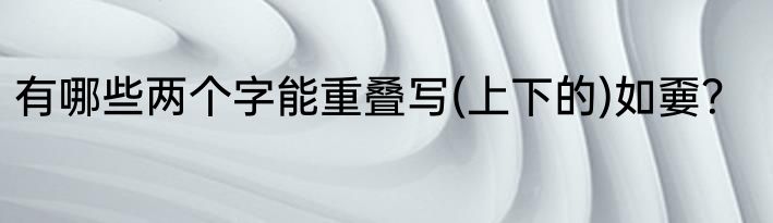 有哪些两个字能重叠写(上下的)如嫑？