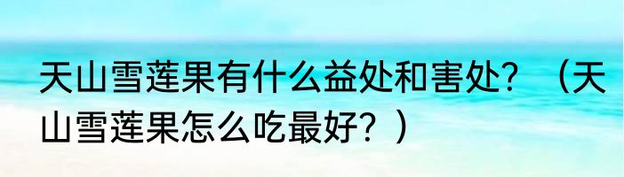 天山雪莲果有什么益处和害处？（天山雪莲果怎么吃最好？）