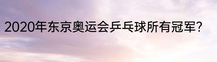 2020年东京奥运会乒乓球所有冠军？