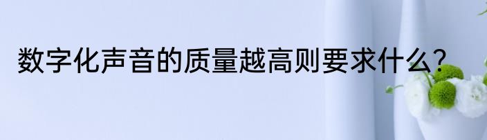 数字化声音的质量越高则要求什么？