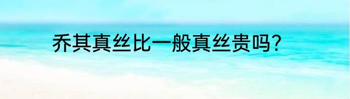 乔其真丝比一般真丝贵吗？
