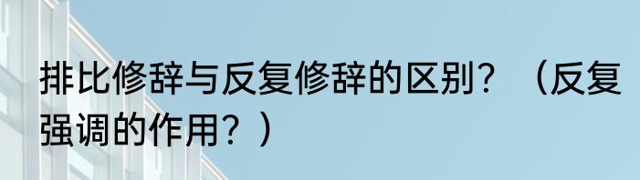 排比修辞与反复修辞的区别？（反复强调的作用？）