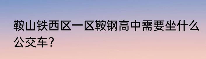 鞍山铁西区一区鞍钢高中需要坐什么公交车？