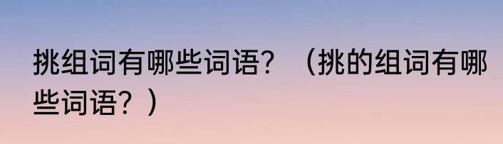 挑组词有哪些词语？（挑的组词有哪些词语？）