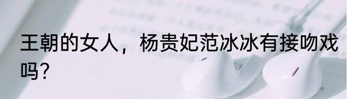 王朝的女人，杨贵妃范冰冰有接吻戏吗？