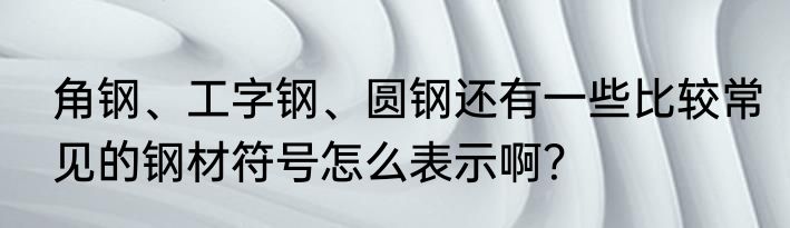 角钢、工字钢、圆钢还有一些比较常见的钢材符号怎么表示啊？
