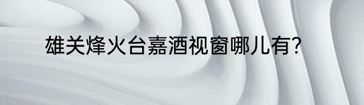 雄关烽火台嘉酒视窗哪儿有？