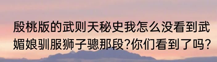 殷桃版的武则天秘史我怎么没看到武媚娘驯服狮子骢那段?你们看到了吗？