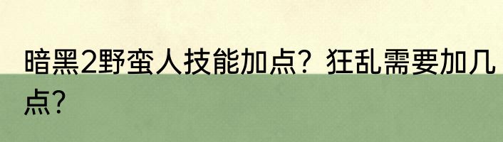 暗黑2野蛮人技能加点？狂乱需要加几点？