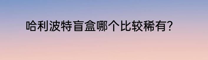 哈利波特盲盒哪个比较稀有？