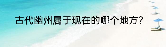 古代幽州属于现在的哪个地方？