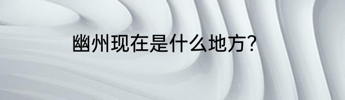 幽州现在是什么地方？