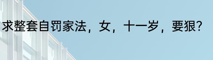 求整套自罚家法，女，十一岁，要狠？