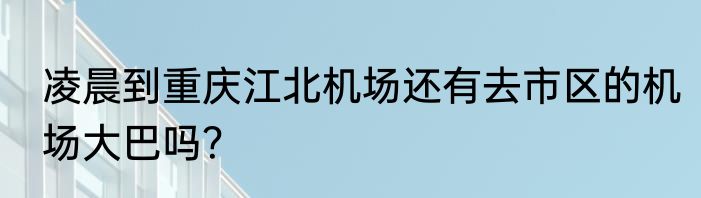 凌晨到重庆江北机场还有去市区的机场大巴吗？