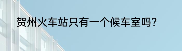 贺州火车站只有一个候车室吗？